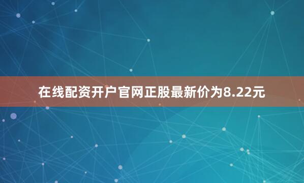 在线配资开户官网正股最新价为8.22元