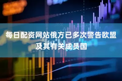 每日配资网站俄方已多次警告欧盟及其有关成员国