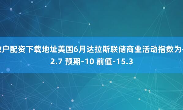 散户配资下载地址美国6月达拉斯联储商业活动指数为-12.7 预期-10 前值-15.3