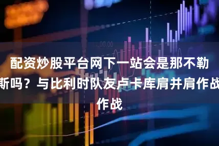 配资炒股平台网下一站会是那不勒斯吗？与比利时队友卢卡库肩并肩作战