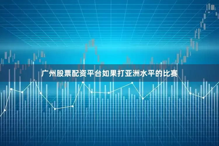 广州股票配资平台如果打亚洲水平的比赛