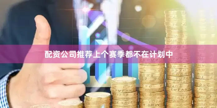 配资公司推荐上个赛季都不在计划中