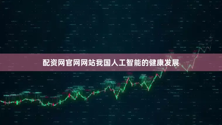 配资网官网网站我国人工智能的健康发展
