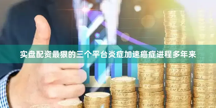 实盘配资最狠的三个平台炎症加速癌症进程多年来