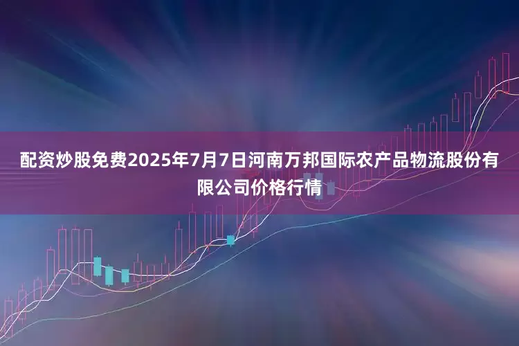 配资炒股免费2025年7月7日河南万邦国际农产品物流股份有限公司价格行情