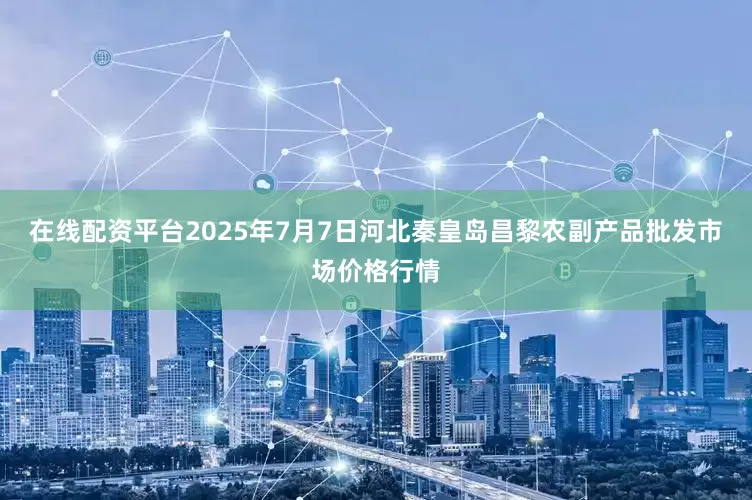 在线配资平台2025年7月7日河北秦皇岛昌黎农副产品批发市场价格行情