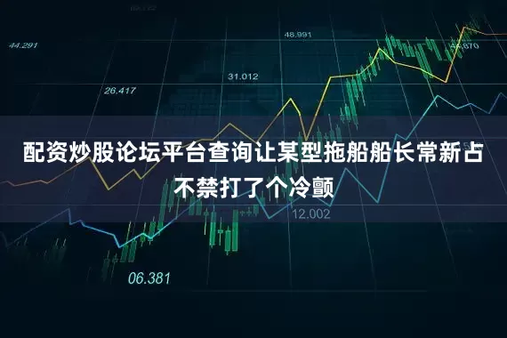 配资炒股论坛平台查询让某型拖船船长常新占不禁打了个冷颤
