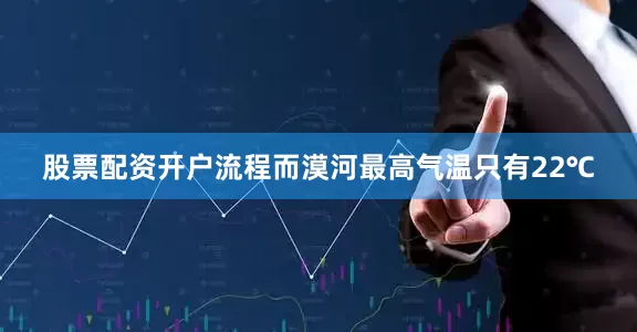 股票配资开户流程而漠河最高气温只有22℃