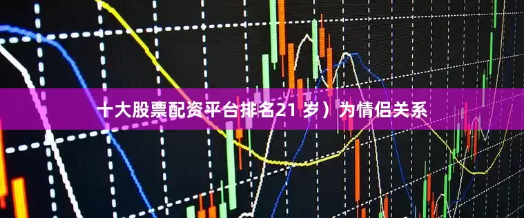 十大股票配资平台排名21 岁）为情侣关系