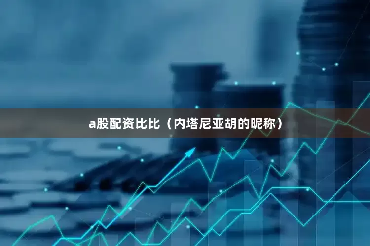 a股配资比比（内塔尼亚胡的昵称）
