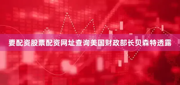 要配资股票配资网址查询美国财政部长贝森特透露