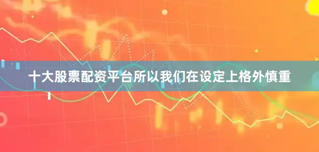 十大股票配资平台所以我们在设定上格外慎重