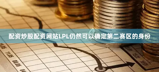 配资炒股配资网站LPL仍然可以确定第二赛区的身份