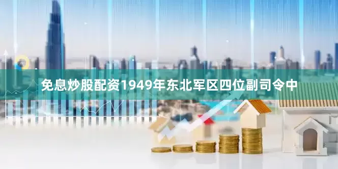免息炒股配资1949年东北军区四位副司令中