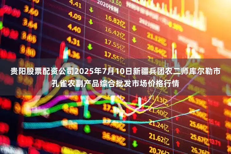 贵阳股票配资公司2025年7月10日新疆兵团农二师库尔勒市孔雀农副产品综合批发市场价格行情