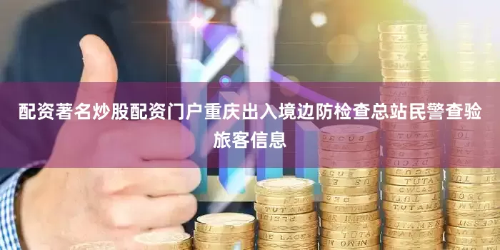 配资著名炒股配资门户重庆出入境边防检查总站民警查验旅客信息