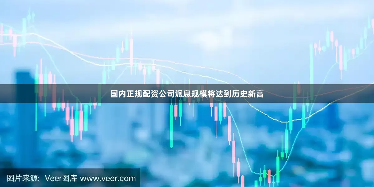 国内正规配资公司派息规模将达到历史新高