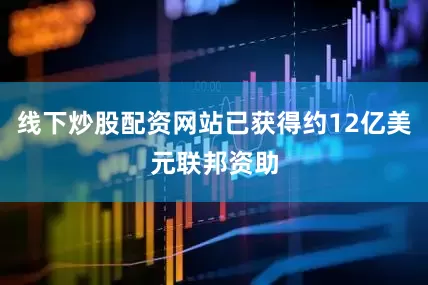 线下炒股配资网站已获得约12亿美元联邦资助