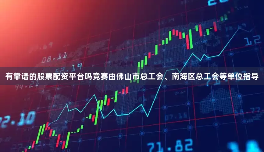 有靠谱的股票配资平台吗竞赛由佛山市总工会、南海区总工会等单位指导