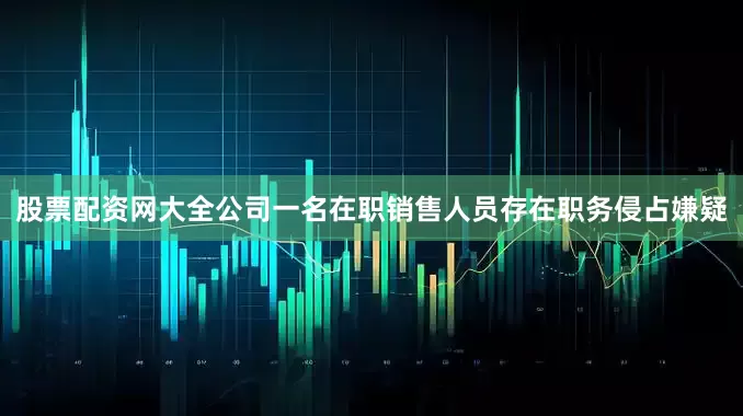 股票配资网大全公司一名在职销售人员存在职务侵占嫌疑