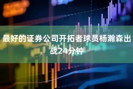 最好的证券公司开拓者球员杨瀚森出战24分钟