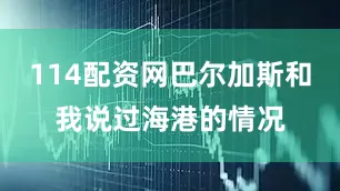 114配资网巴尔加斯和我说过海港的情况
