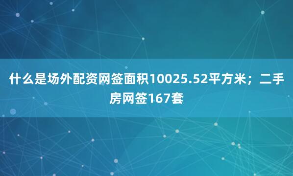 什么是场外配资网签面积10025.52平方米；二手房网签167套
