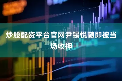 炒股配资平台官网尹锡悦随即被当场收押