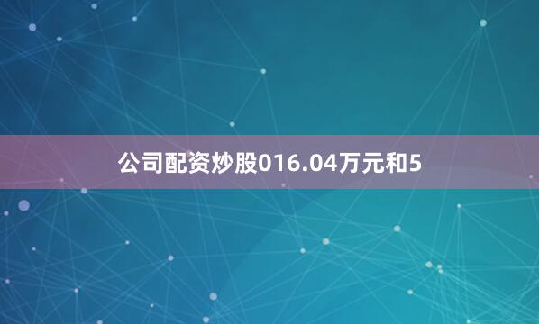 公司配资炒股016.04万元和5