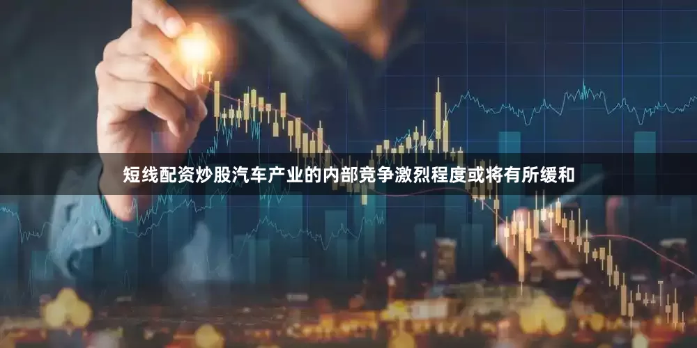 短线配资炒股汽车产业的内部竞争激烈程度或将有所缓和