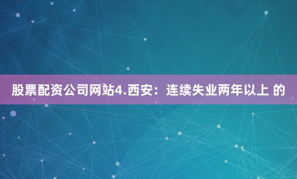 股票配资公司网站4.西安：连续失业两年以上 的