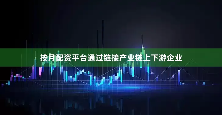 按月配资平台通过链接产业链上下游企业