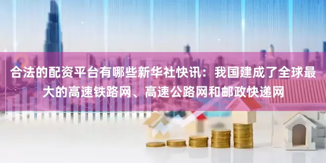 合法的配资平台有哪些新华社快讯：我国建成了全球最大的高速铁路网、高速公路网和邮政快递网