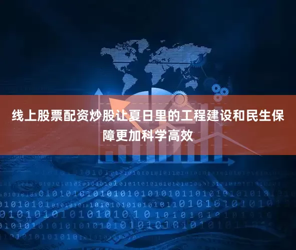线上股票配资炒股让夏日里的工程建设和民生保障更加科学高效