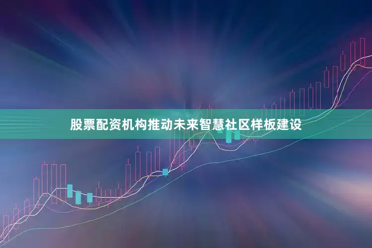 股票配资机构推动未来智慧社区样板建设