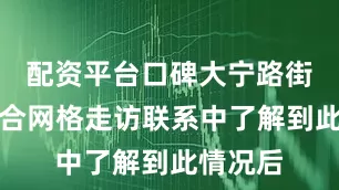 配资平台口碑大宁路街道在综合网格走访联系中了解到此情况后