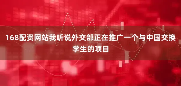 168配资网站我听说外交部正在推广一个与中国交换学生的项目