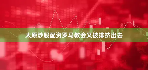 太原炒股配资罗马教会又被排挤出去