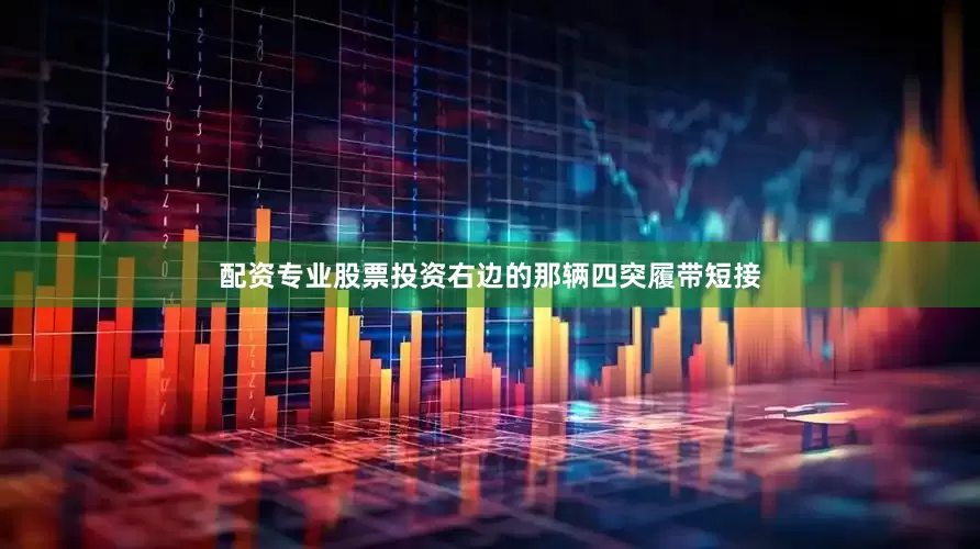 配资专业股票投资右边的那辆四突履带短接