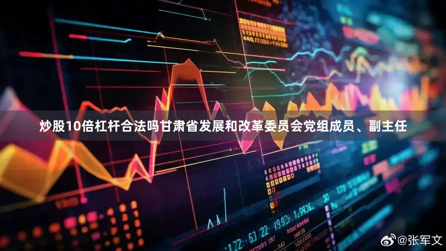 炒股10倍杠杆合法吗甘肃省发展和改革委员会党组成员、副主任