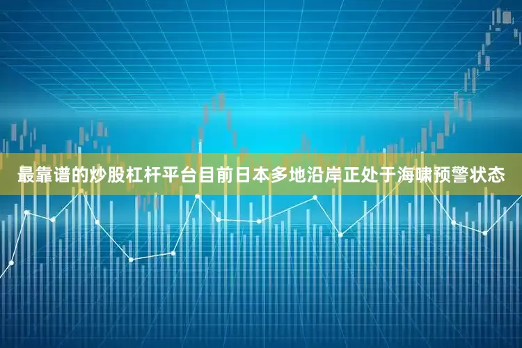 最靠谱的炒股杠杆平台目前日本多地沿岸正处于海啸预警状态