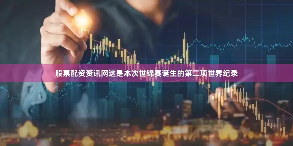 股票配资资讯网这是本次世锦赛诞生的第二项世界纪录