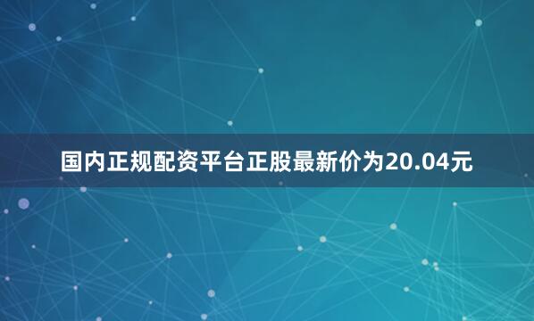 国内正规配资平台正股最新价为20.04元