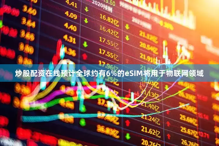 炒股配资在线预计全球约有6%的eSIM将用于物联网领域