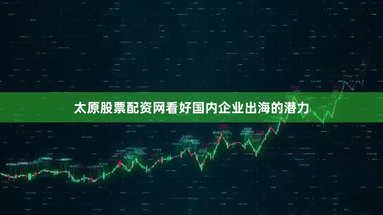 太原股票配资网看好国内企业出海的潜力