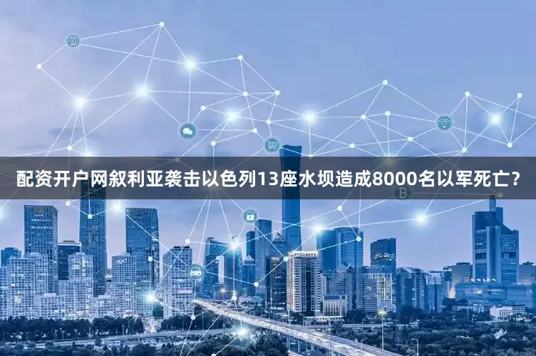 配资开户网叙利亚袭击以色列13座水坝造成8000名以军死亡？