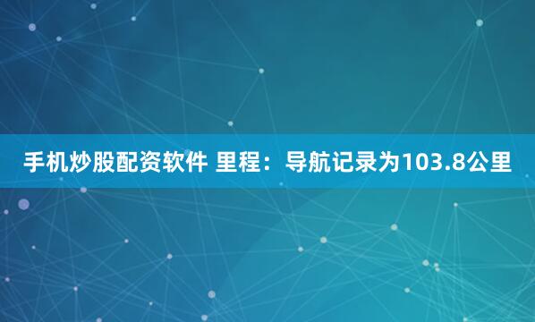 手机炒股配资软件 里程：导航记录为103.8公里