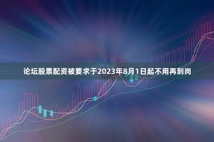 论坛股票配资被要求于2023年8月1日起不用再到岗